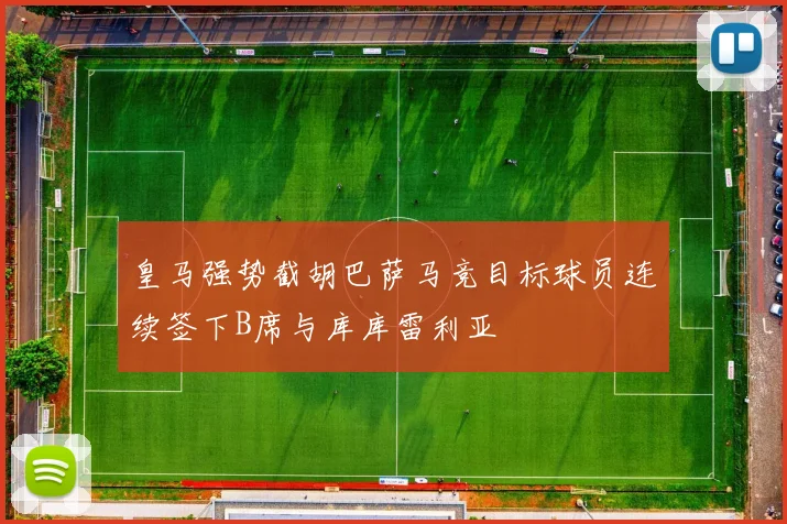 皇马强势截胡巴萨马竞目标球员连续签下B席与库库雷利亚