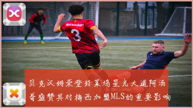 贝克汉姆荣登好莱坞星光大道阿汤哥盛赞其对梅西加盟MLS的重要影响