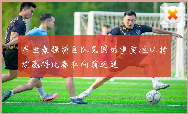 韦世豪强调团队氛围的重要性以持续赢得比赛和向前迈进