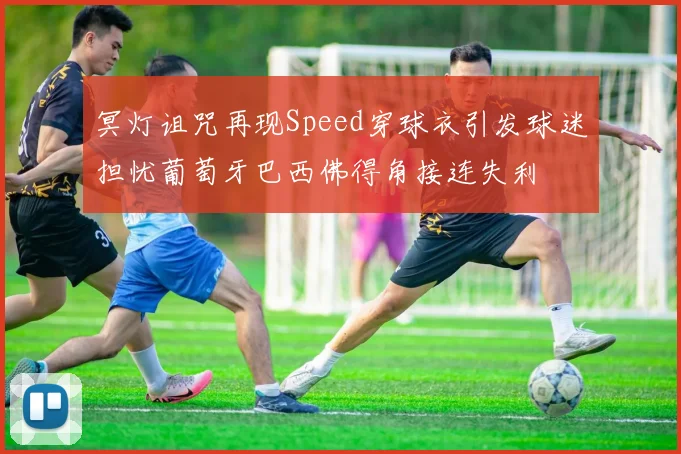 冥灯诅咒再现Speed穿球衣引发球迷担忧葡萄牙巴西佛得角接连失利