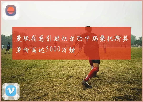 曼联有意引进切尔西中场桑托斯其身价高达5000万镑