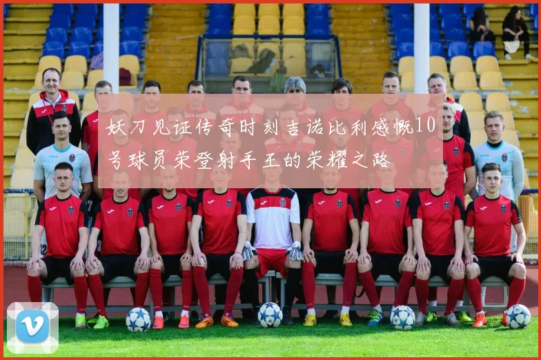 妖刀见证传奇时刻吉诺比利感慨10号球员荣登射手王的荣耀之路