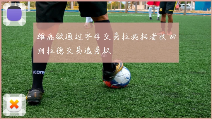 雄鹿欲通过字母交易拉拢拓者收回利拉德交易选秀权