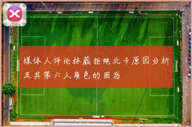 媒体人评论林葳拒绝北卡原因分析及其第六人角色的困惑