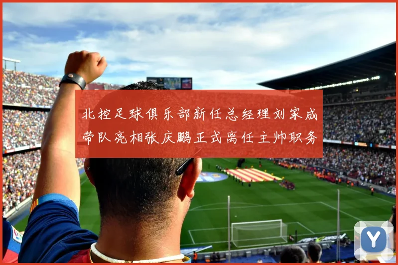 北控足球俱乐部新任总经理刘家成带队亮相张庆鹏正式离任主帅职务