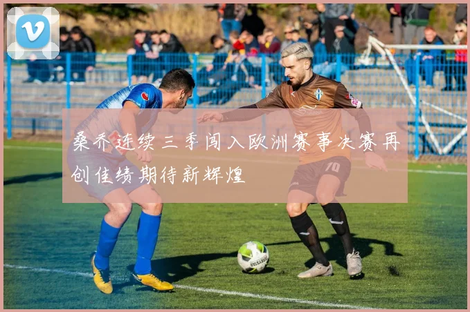 桑乔连续三季闯入欧洲赛事决赛再创佳绩期待新辉煌