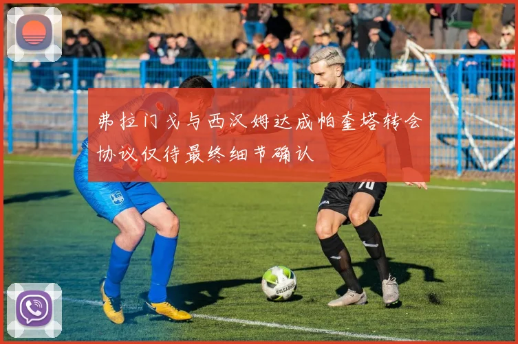 弗拉门戈与西汉姆达成帕奎塔转会协议仅待最终细节确认