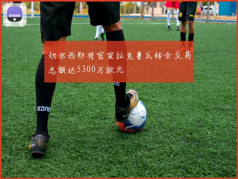 切尔西即将官宣拉克鲁瓦转会交易总额达5300万欧元
