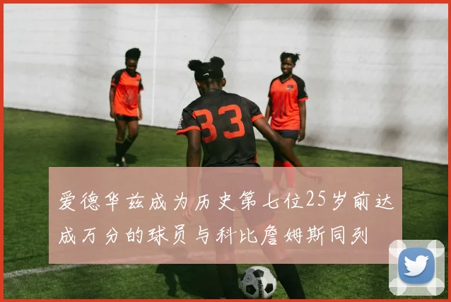 爱德华兹成为历史第七位25岁前达成万分的球员与科比詹姆斯同列