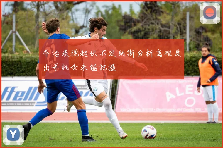 乔治表现起伏不定纳斯分析高难度出手机会未能把握
