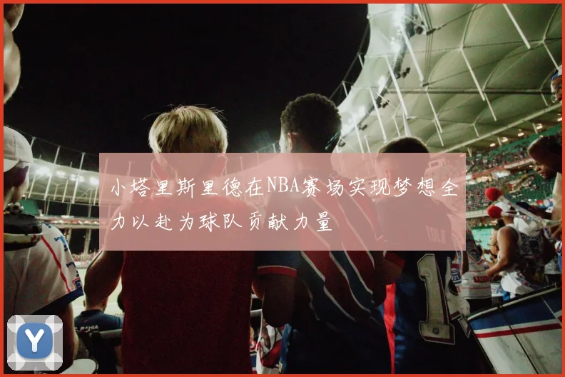 小塔里斯里德在NBA赛场实现梦想全力以赴为球队贡献力量