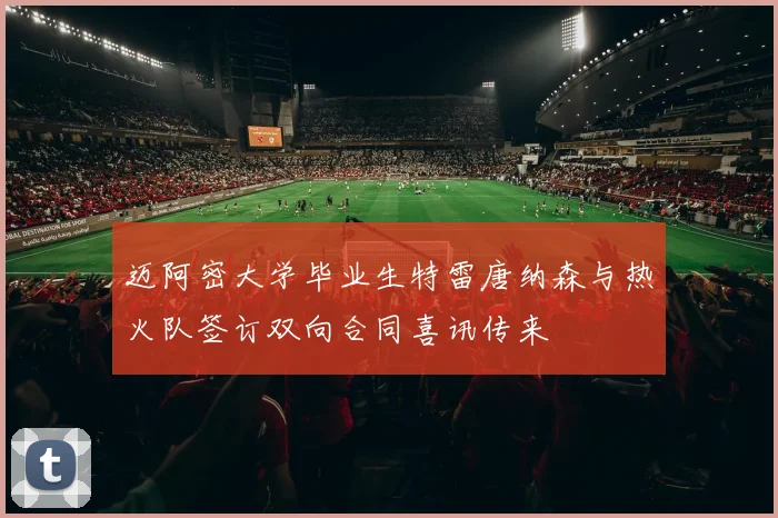 迈阿密大学毕业生特雷唐纳森与热火队签订双向合同喜讯传来