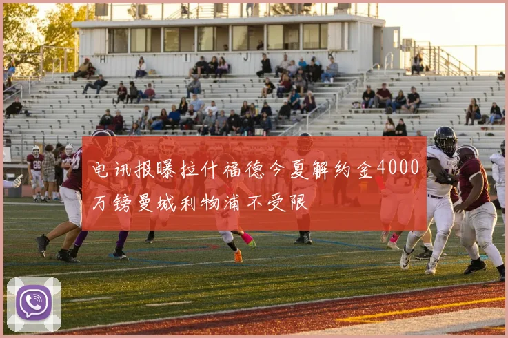 电讯报曝拉什福德今夏解约金4000万镑曼城利物浦不受限
