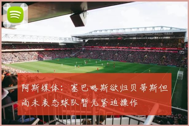 阿斯媒体：塞巴略斯欲归贝蒂斯但尚未表态球队暂无紧迫操作