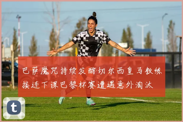 巴萨魔咒持续发酵切尔西皇马教练接连下课巴黎杯赛遭遇意外淘汰