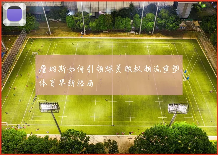 詹姆斯如何引领球员赋权潮流重塑体育界新格局