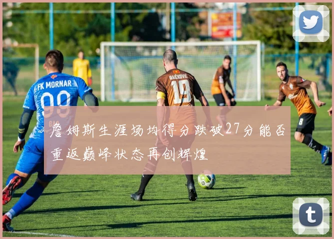 詹姆斯生涯场均得分跌破27分能否重返巅峰状态再创辉煌