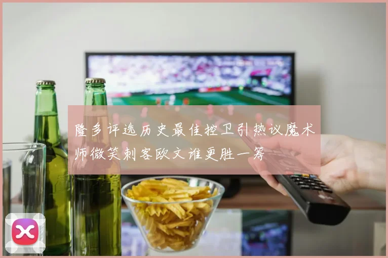 隆多评选历史最佳控卫引热议魔术师微笑刺客欧文谁更胜一筹