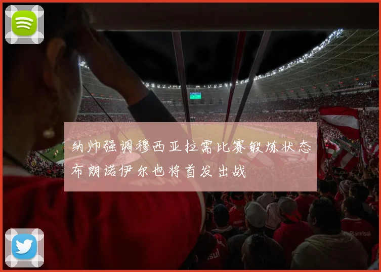 纳帅强调穆西亚拉需比赛锻炼状态布朗诺伊尔也将首发出战