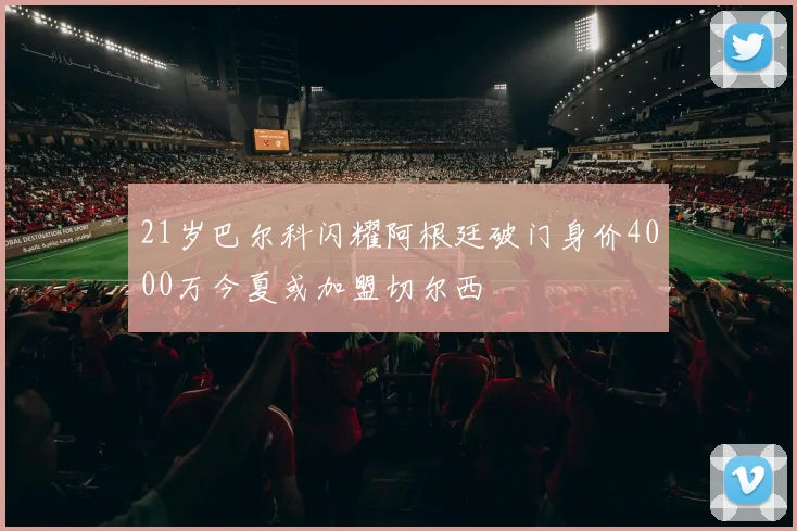 21岁巴尔科闪耀阿根廷破门身价4000万今夏或加盟切尔西
